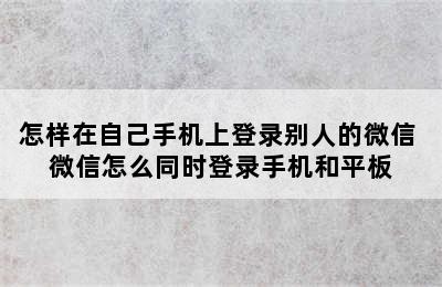 怎样在自己手机上登录别人的微信 微信怎么同时登录手机和平板